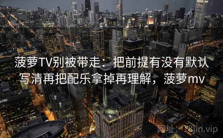 菠萝TV别被带走:把前提有没有默认写清再把配乐拿掉再理解,菠萝mv 菠萝TV别被带走:把前提有没有默认写清再把配乐拿掉再理解,菠萝mv