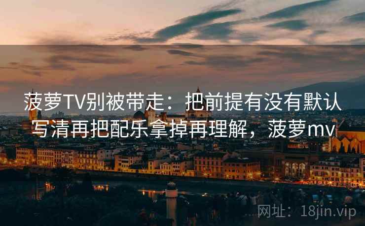 菠萝TV别被带走:把前提有没有默认写清再把配乐拿掉再理解,菠萝mv 菠萝TV别被带走:把前提有没有默认写清再把配乐拿掉再理解,菠萝mv