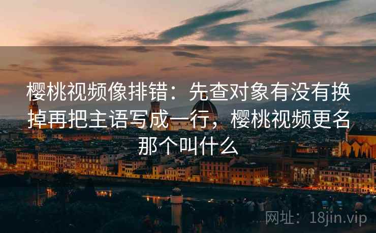 樱桃视频像排错：先查对象有没有换掉再把主语写成一行，樱桃视频更名那个叫什么