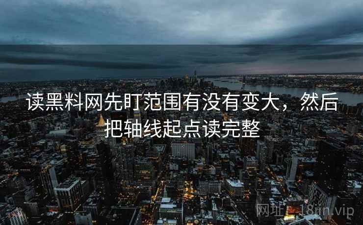 读黑料网先盯范围有没有变大,然后把轴线起点读完整 读黑料网先盯范围有没有变大,然后把轴线起点读完整