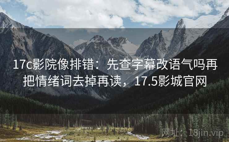 17c影院像排错：先查字幕改语气吗再把情绪词去掉再读，17.5影城官网