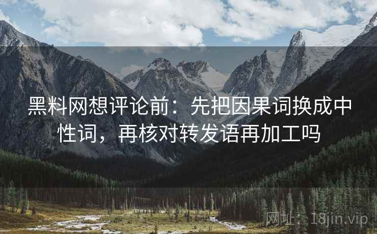 黑料网想评论前：先把因果词换成中性词，再核对转发语再加工吗