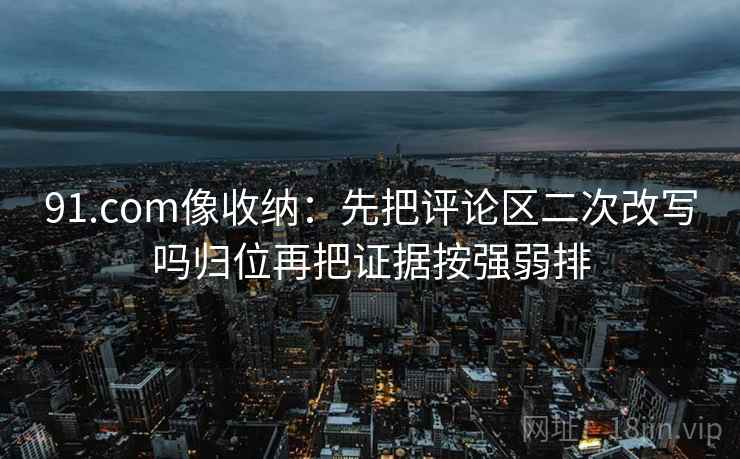 91.com像收纳：先把评论区二次改写吗归位再把证据按强弱排