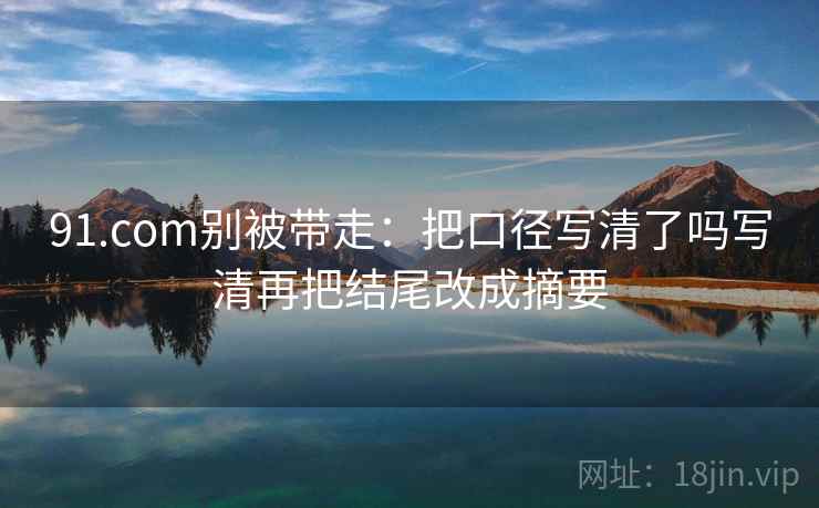 91.com别被带走:把口径写清了吗写清再把结尾改成摘要 91.com别被带走:把口径写清了吗写清再把结尾改成摘要