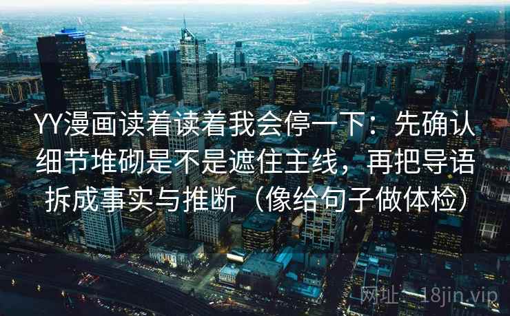 YY漫画读着读着我会停一下：先确认细节堆砌是不是遮住主线，再把导语拆成事实与推断（像给句子做体检）