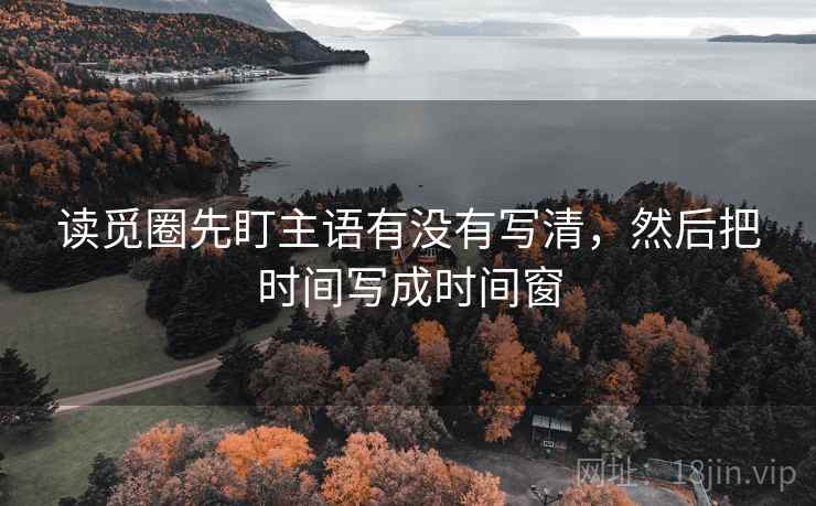 读觅圈先盯主语有没有写清，然后把时间写成时间窗