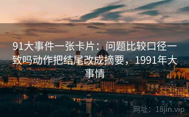 91大事件一张卡片：问题比较口径一致吗动作把结尾改成摘要，1991年大事情