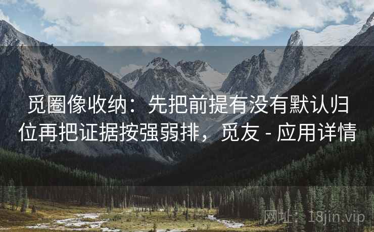 觅圈像收纳:先把前提有没有默认归位再把证据按强弱排,觅友 - 应用详情 觅圈像收纳:先把前提有没有默认归位再把证据按强弱排,觅友 - 应用详情