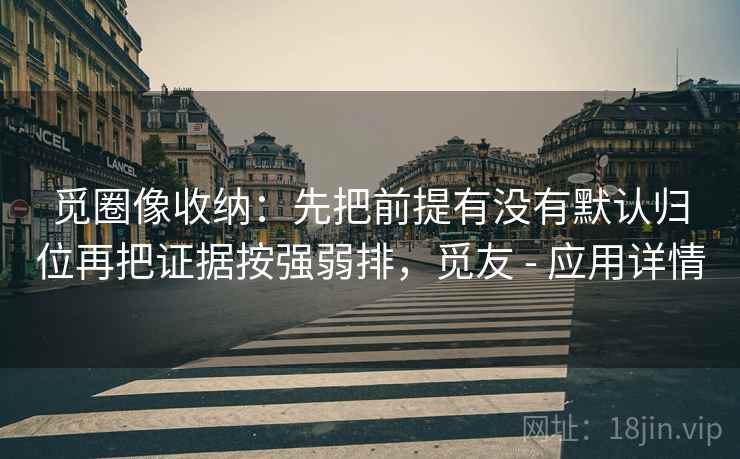 觅圈像收纳:先把前提有没有默认归位再把证据按强弱排,觅友 - 应用详情 觅圈像收纳:先把前提有没有默认归位再把证据按强弱排,觅友 - 应用详情
