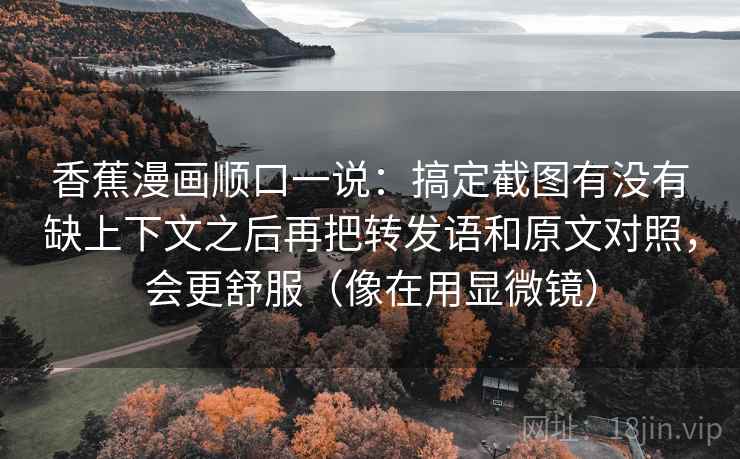 香蕉漫画顺口一说:搞定截图有没有缺上下文之后再把转发语和原文对照,会更舒服(像在用显微镜) 香蕉漫画顺口一说:搞定截图有没有缺上下文之后再把转发语和原文对照,会更舒服(像在用显微镜)