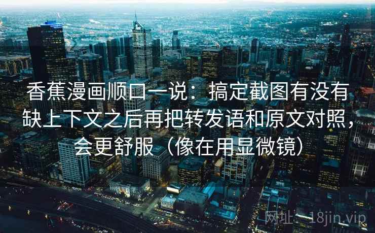香蕉漫画顺口一说:搞定截图有没有缺上下文之后再把转发语和原文对照,会更舒服(像在用显微镜) 香蕉漫画顺口一说:搞定截图有没有缺上下文之后再把转发语和原文对照,会更舒服(像在用显微镜)