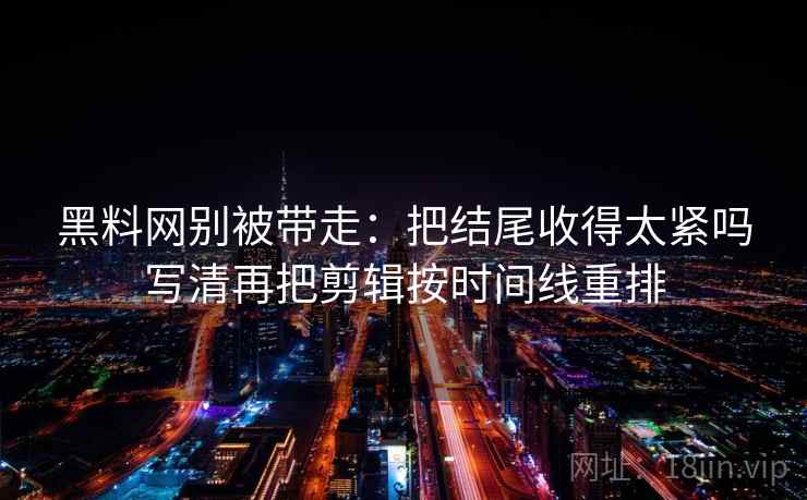 黑料网别被带走：把结尾收得太紧吗写清再把剪辑按时间线重排