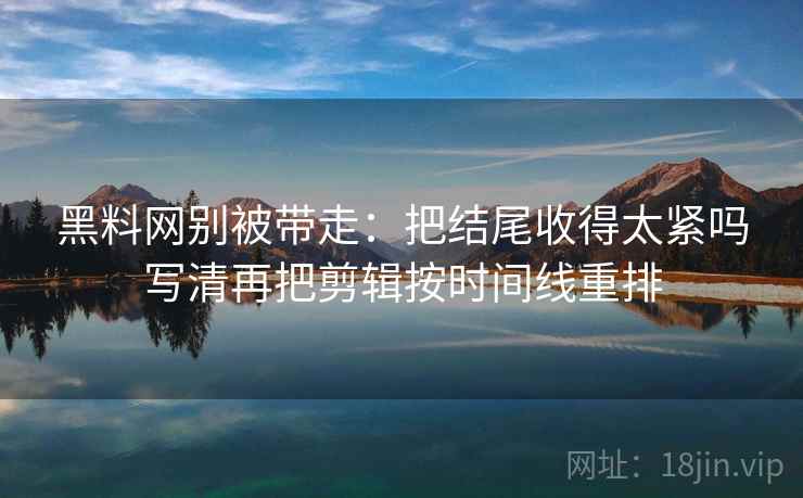 黑料网别被带走：把结尾收得太紧吗写清再把剪辑按时间线重排