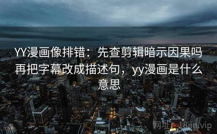 YY漫画像排错:先查剪辑暗示因果吗再把字幕改成描述句,yy漫画是什么意思 YY漫画像排错:先查剪辑暗示因果吗再把字幕改成描述句,yy漫画是什么意思