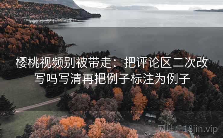 樱桃视频别被带走:把评论区二次改写吗写清再把例子标注为例子 樱桃视频别被带走:把评论区二次改写吗写清再把例子标注为例子