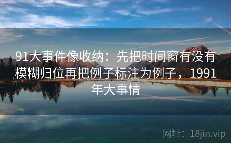 91大事件像收纳：先把时间窗有没有模糊归位再把例子标注为例子，1991年大事情