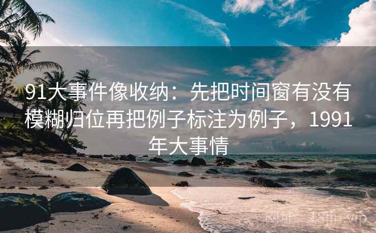91大事件像收纳：先把时间窗有没有模糊归位再把例子标注为例子，1991年大事情