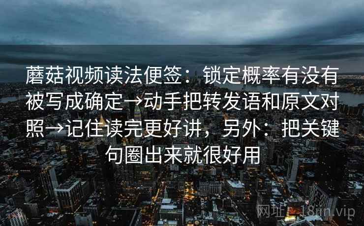 蘑菇视频读法便签:锁定概率有没有被写成确定→动手把转发语和原文对照→记住读完更好讲,另外:把关键句圈出来就很好用 蘑菇视频读法便签:锁定概率有没有被写成确定→动手把转发语和原文对照→记住读完更好讲,另外:把关键句圈出来就很好用