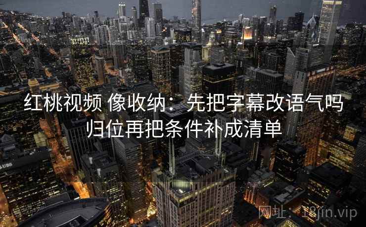 红桃视频 像收纳:先把字幕改语气吗归位再把条件补成清单 红桃视频 像收纳:先把字幕改语气吗归位再把条件补成清单