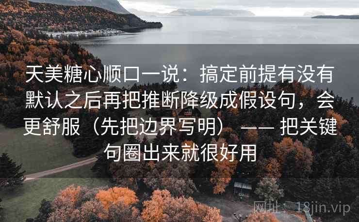 天美糖心顺口一说：搞定前提有没有默认之后再把推断降级成假设句，会更舒服（先把边界写明） —— 把关键句圈出来就很好用