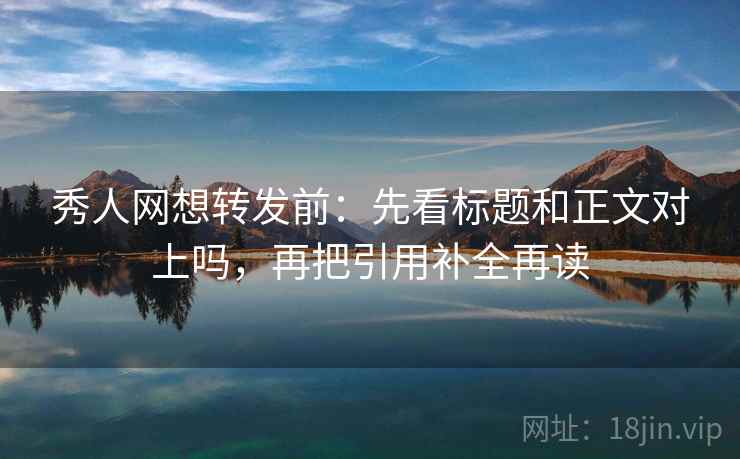 秀人网想转发前：先看标题和正文对上吗，再把引用补全再读