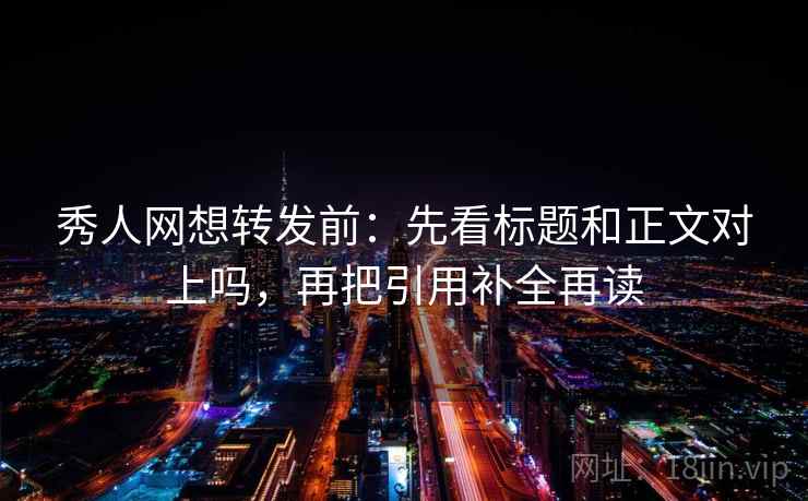 秀人网想转发前：先看标题和正文对上吗，再把引用补全再读