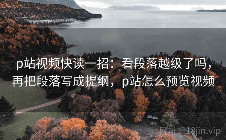 p站视频快读一招:看段落越级了吗,再把段落写成提纲,p站怎么预览视频 p站视频快读一招:看段落越级了吗,再把段落写成提纲,p站怎么预览视频