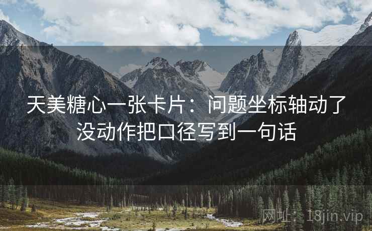 天美糖心一张卡片：问题坐标轴动了没动作把口径写到一句话