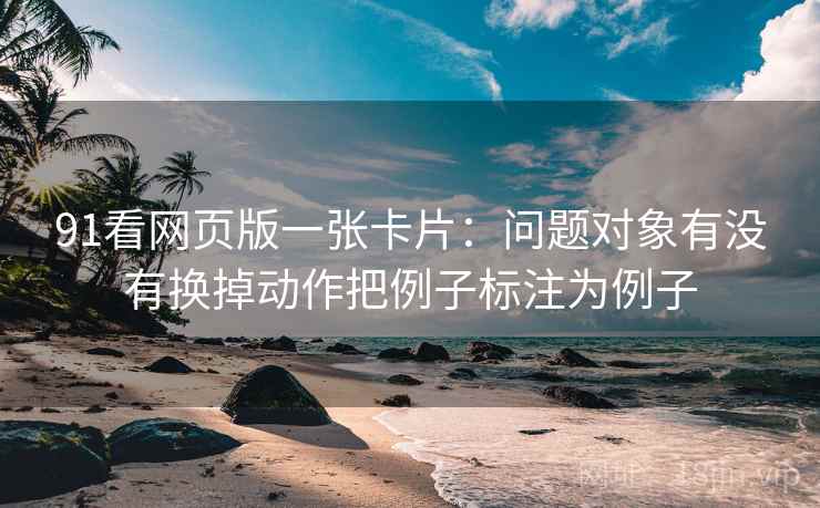 91看网页版一张卡片：问题对象有没有换掉动作把例子标注为例子