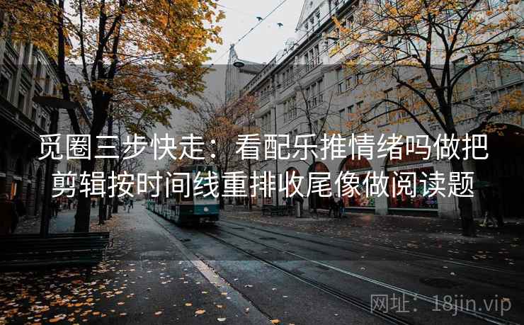 觅圈三步快走:看配乐推情绪吗做把剪辑按时间线重排收尾像做阅读题 觅圈三步快走:看配乐推情绪吗做把剪辑按时间线重排收尾像做阅读题
