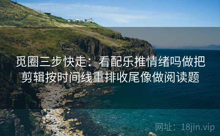 觅圈三步快走：看配乐推情绪吗做把剪辑按时间线重排收尾像做阅读题