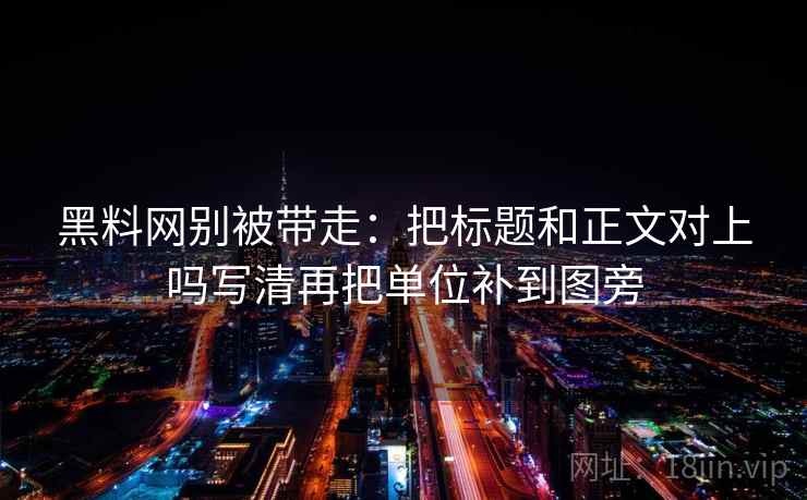 黑料网别被带走:把标题和正文对上吗写清再把单位补到图旁 黑料网别被带走:把标题和正文对上吗写清再把单位补到图旁