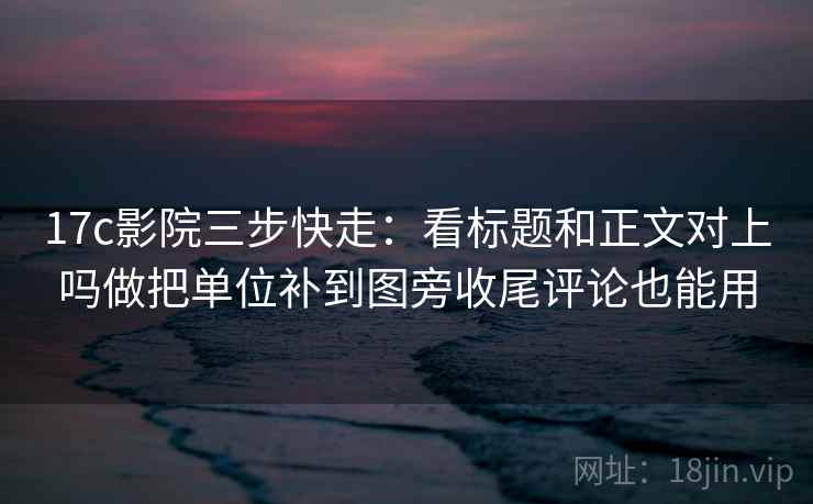 17c影院三步快走:看标题和正文对上吗做把单位补到图旁收尾评论也能用 17c影院三步快走:看标题和正文对上吗做把单位补到图旁收尾评论也能用