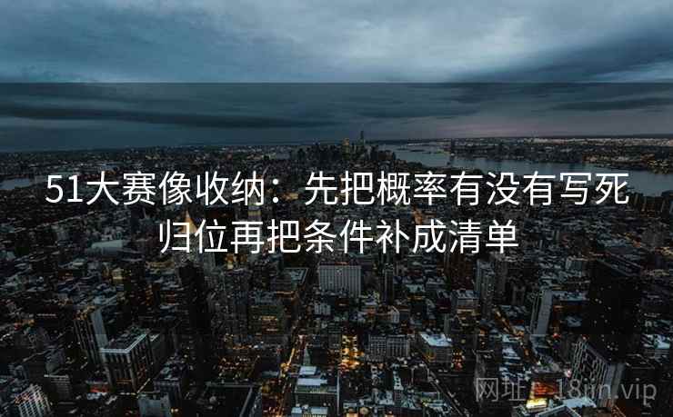 51大赛像收纳:先把概率有没有写死归位再把条件补成清单 51大赛像收纳:先把概率有没有写死归位再把条件补成清单