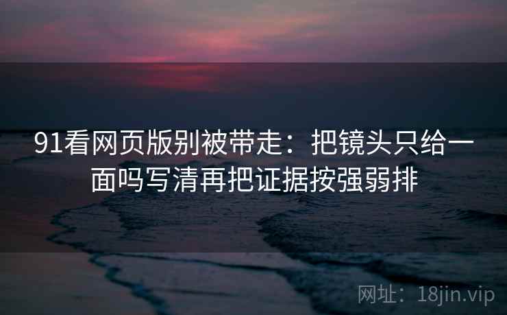 91看网页版别被带走：把镜头只给一面吗写清再把证据按强弱排