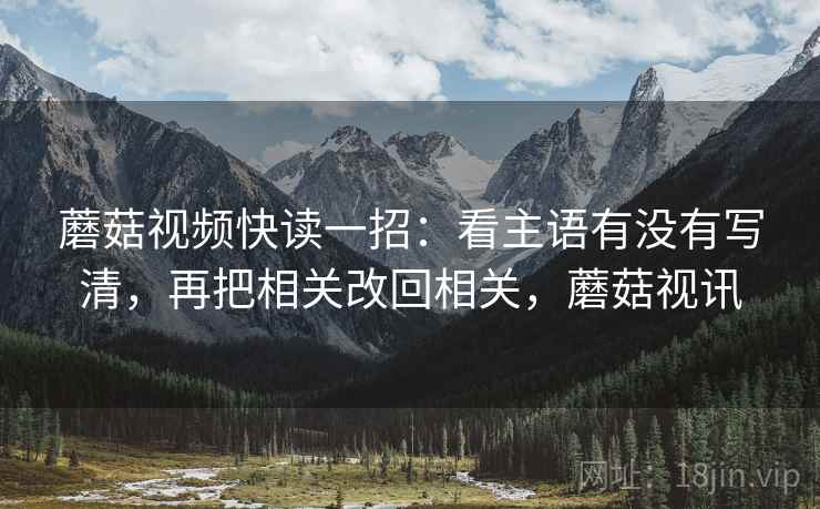 蘑菇视频快读一招：看主语有没有写清，再把相关改回相关，蘑菇视讯