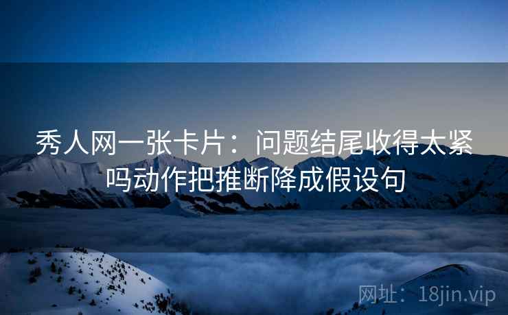 秀人网一张卡片:问题结尾收得太紧吗动作把推断降成假设句 秀人网一张卡片:问题结尾收得太紧吗动作把推断降成假设句