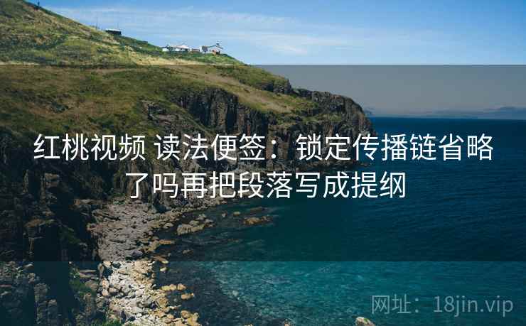 红桃视频 读法便签:锁定传播链省略了吗再把段落写成提纲 红桃视频 读法便签:锁定传播链省略了吗再把段落写成提纲