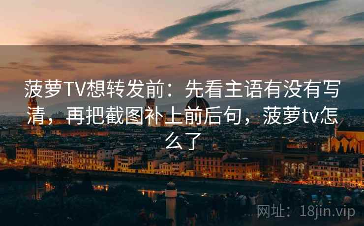 菠萝TV想转发前：先看主语有没有写清，再把截图补上前后句，菠萝tv怎么了