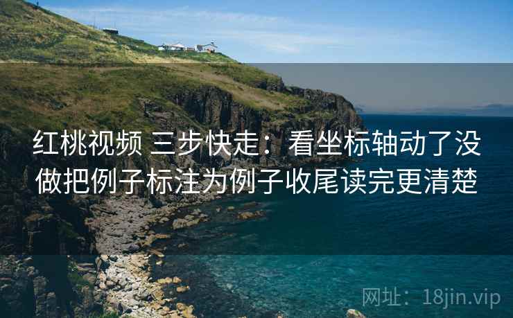 红桃视频 三步快走：看坐标轴动了没做把例子标注为例子收尾读完更清楚
