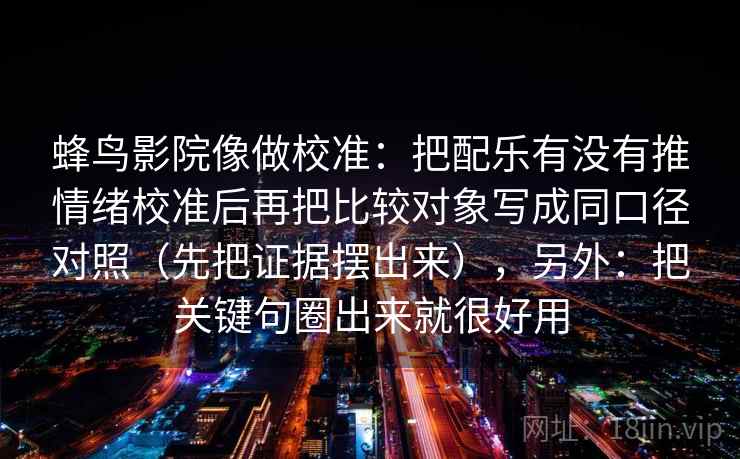 蜂鸟影院像做校准：把配乐有没有推情绪校准后再把比较对象写成同口径对照（先把证据摆出来），另外：把关键句圈出来就很好用