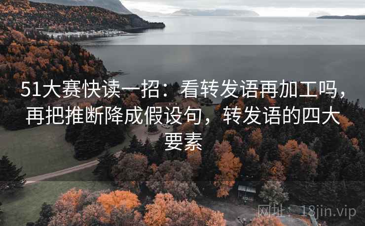 51大赛快读一招：看转发语再加工吗，再把推断降成假设句，转发语的四大要素