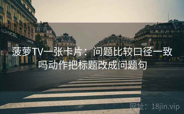 菠萝TV一张卡片:问题比较口径一致吗动作把标题改成问题句 菠萝TV一张卡片:问题比较口径一致吗动作把标题改成问题句