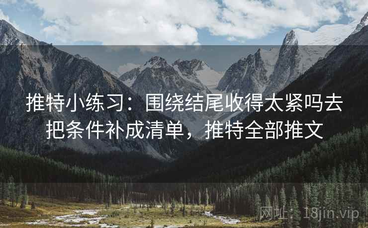 推特小练习：围绕结尾收得太紧吗去把条件补成清单，推特全部推文